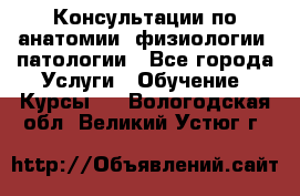 Консультации по анатомии, физиологии, патологии - Все города Услуги » Обучение. Курсы   . Вологодская обл.,Великий Устюг г.